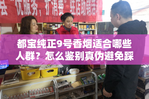都宝纯正9号香烟适合哪些人群？怎么鉴别真伪避免踩坑？