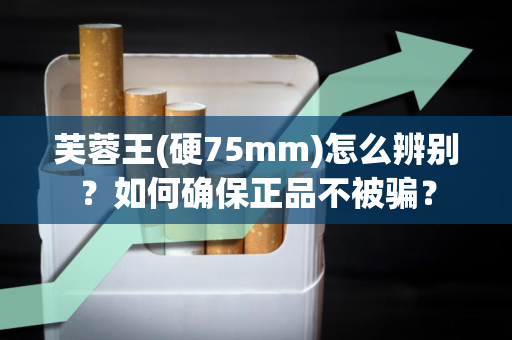 芙蓉王(硬75mm)怎么辨别？如何确保正品不被骗？